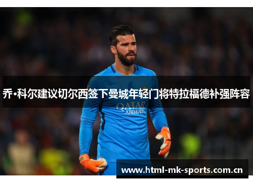 乔·科尔建议切尔西签下曼城年轻门将特拉福德补强阵容 乔·科尔建议切尔西签下曼城年轻门将特拉福德补强阵容